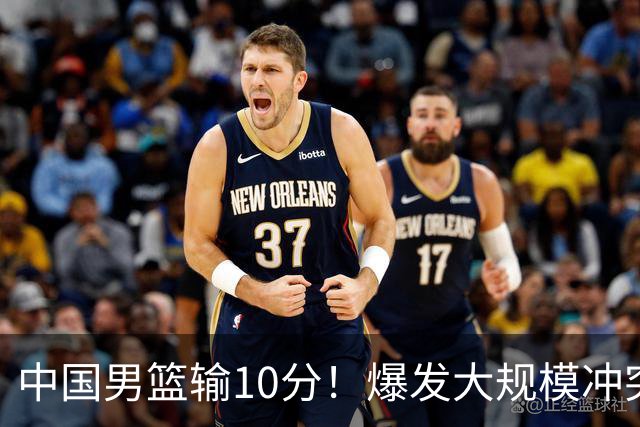中国男篮输10分！爆发大规模冲突，3人罚出场，1人摔重伤