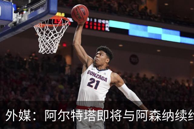 外媒：阿尔特塔即将与阿森纳续约，新合同期限至少3年