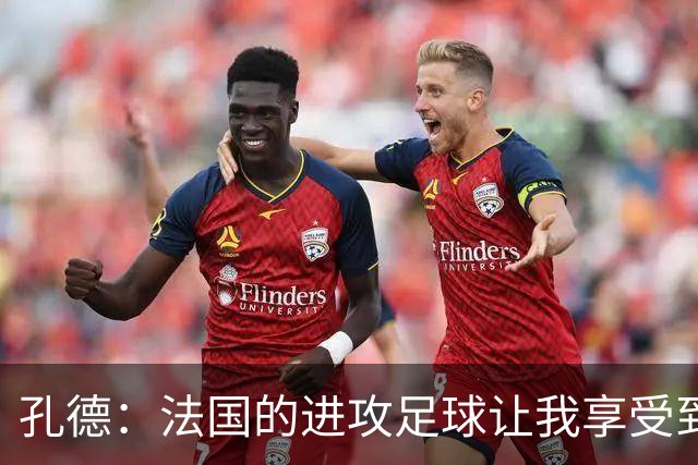 孔德：法国的进攻足球让我享受到乐趣 姆巴佩很好地履行队长职责