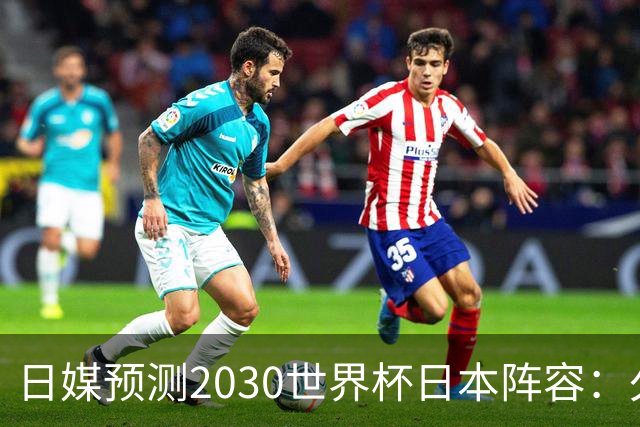 日媒预测2030世界杯日本阵容：久保建英中村敬斗铃木彩艳仍是主力