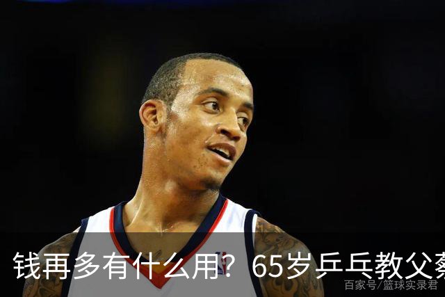 钱再多有什么用？65岁乒乓教父蔡振华现状，给所有老年人提了个醒