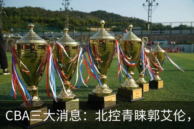 CBA三大消息：北控青睐郭艾伦，浙江对吴前宽容以待，陶汉林情义无价